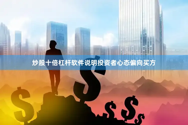 炒股十倍杠杆软件说明投资者心态偏向买方