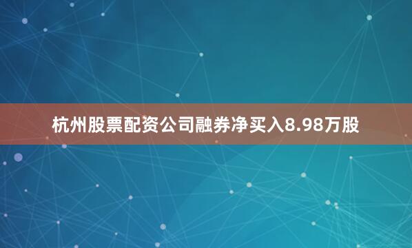 杭州股票配资公司融券净买入8.98万股