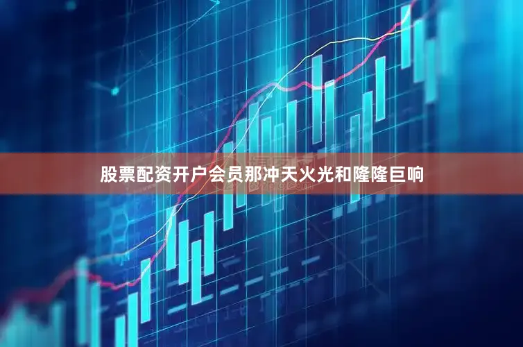 股票配资开户会员那冲天火光和隆隆巨响