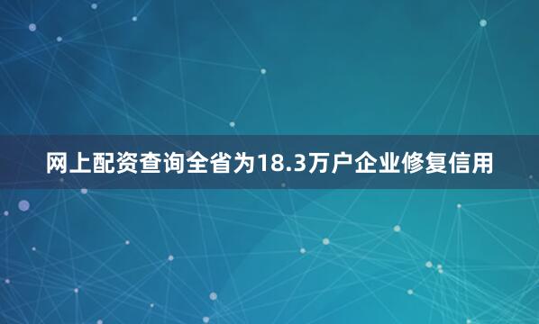 网上配资查询全省为18.3万户企业修复信用