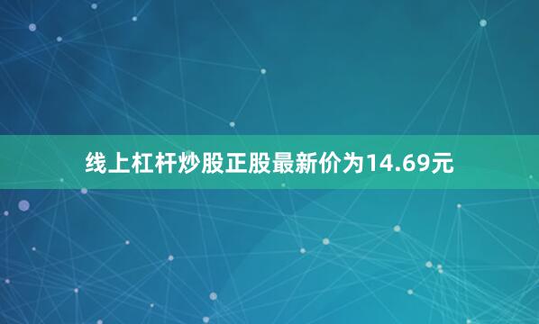 线上杠杆炒股正股最新价为14.69元