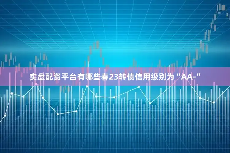 实盘配资平台有哪些春23转债信用级别为“AA-”