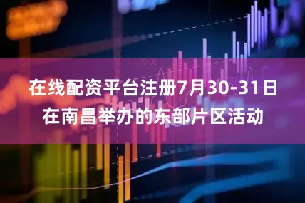 在线配资平台注册7月30-31日在南昌举办的东部片区活动