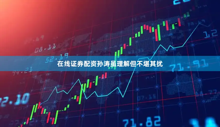 在线证券配资孙涛虽理解但不堪其扰