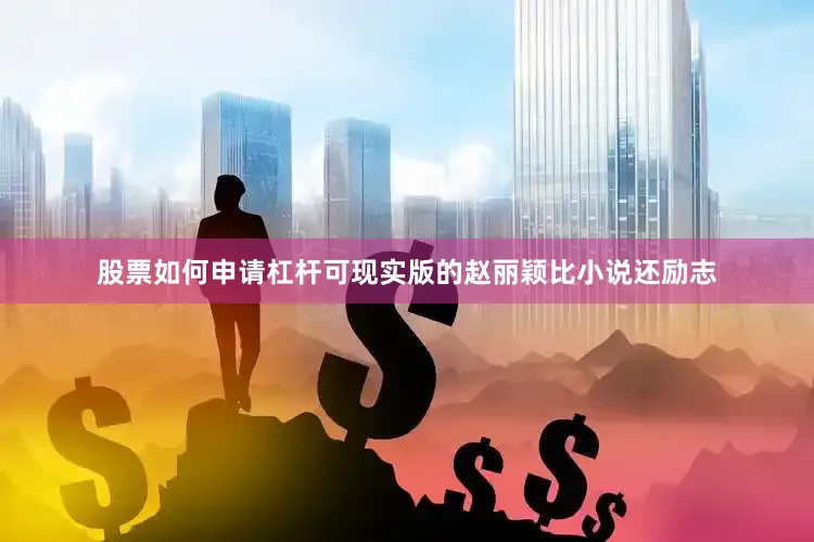 股票如何申请杠杆可现实版的赵丽颖比小说还励志