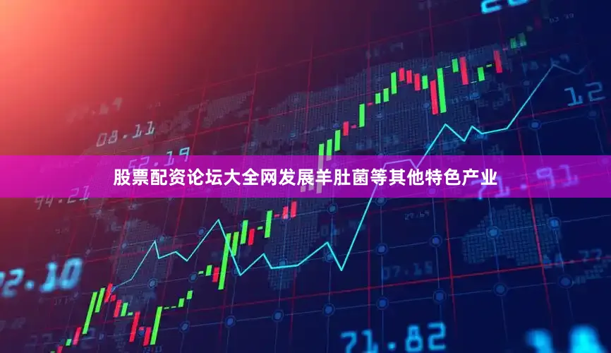 股票配资论坛大全网发展羊肚菌等其他特色产业