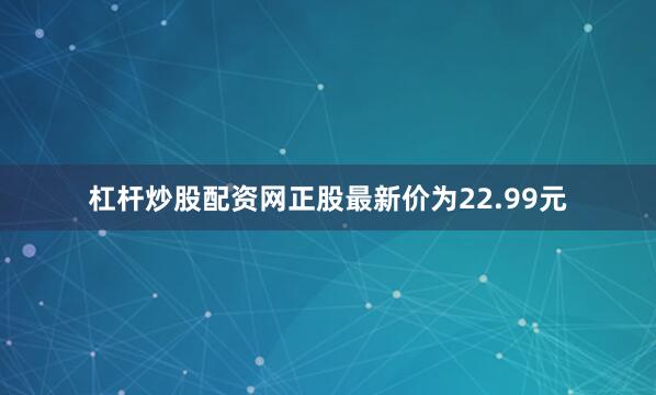 杠杆炒股配资网正股最新价为22.99元