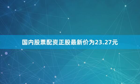 国内股票配资正股最新价为23.27元