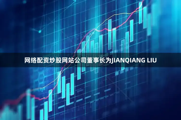 网络配资炒股网站公司董事长为JIANQIANG LIU