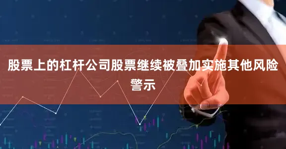 股票上的杠杆公司股票继续被叠加实施其他风险警示